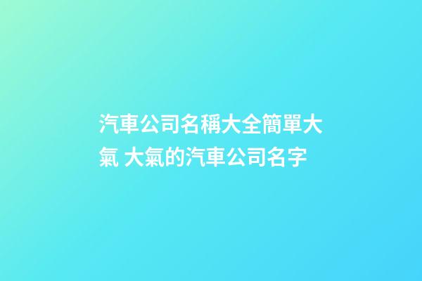 汽車公司名稱大全簡單大氣 大氣的汽車公司名字-第1張-公司起名-玄機派